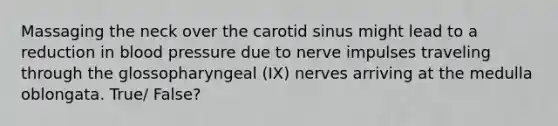 Massaging the neck over the carotid sinus might lead to a reduction in blood pressure due to nerve impulses traveling through the glossopharyngeal (IX) nerves arriving at the medulla oblongata. True/ False?