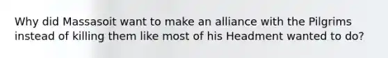 Why did Massasoit want to make an alliance with the Pilgrims instead of killing them like most of his Headment wanted to do?