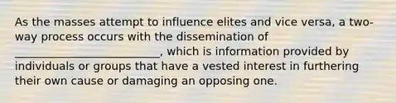 As the masses attempt to influence elites and vice versa, a two-way process occurs with the dissemination of __________________________, which is information provided by individuals or groups that have a vested interest in furthering their own cause or damaging an opposing one.