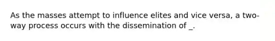 As the masses attempt to influence elites and vice versa, a two-way process occurs with the dissemination of _.