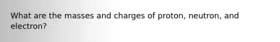 What are the masses and charges of proton, neutron, and electron?