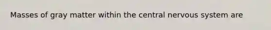 Masses of gray matter within the central nervous system are