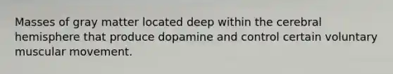 Masses of gray matter located deep within the cerebral hemisphere that produce dopamine and control certain voluntary muscular movement.