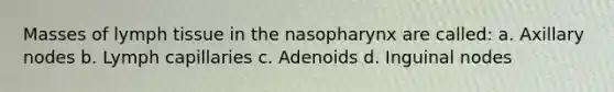 Masses of lymph tissue in the nasopharynx are called: a. Axillary nodes b. Lymph capillaries c. Adenoids d. Inguinal nodes