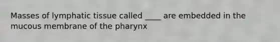 Masses of lymphatic tissue called ____ are embedded in the mucous membrane of the pharynx