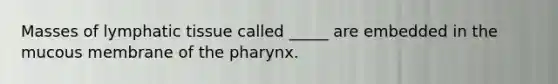 Masses of lymphatic tissue called _____ are embedded in the mucous membrane of the pharynx.