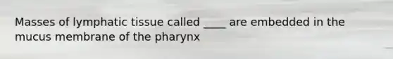 Masses of lymphatic tissue called ____ are embedded in the mucus membrane of the pharynx