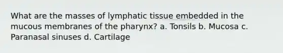 What are the masses of lymphatic tissue embedded in the mucous membranes of the pharynx? a. Tonsils b. Mucosa c. Paranasal sinuses d. Cartilage