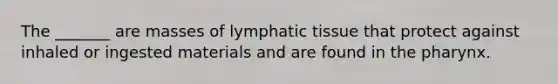 The _______ are masses of lymphatic tissue that protect against inhaled or ingested materials and are found in the pharynx.