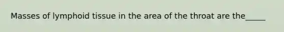 Masses of lymphoid tissue in the area of the throat are the_____