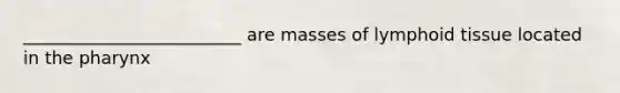 _________________________ are masses of lymphoid tissue located in <a href='https://www.questionai.com/knowledge/ktW97n6hGJ-the-pharynx' class='anchor-knowledge'>the pharynx</a>