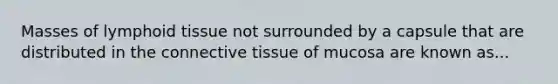 Masses of lymphoid tissue not surrounded by a capsule that are distributed in the <a href='https://www.questionai.com/knowledge/kYDr0DHyc8-connective-tissue' class='anchor-knowledge'>connective tissue</a> of mucosa are known as...