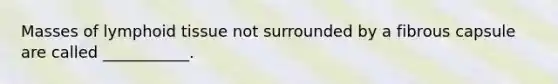 Masses of lymphoid tissue not surrounded by a fibrous capsule are called ___________.