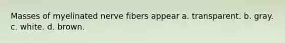 Masses of myelinated nerve fibers appear a. transparent. b. gray. c. white. d. brown.