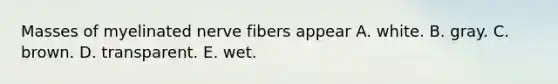 Masses of myelinated nerve fibers appear A. white. B. gray. C. brown. D. transparent. E. wet.