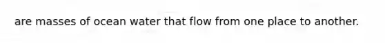 are masses of ocean water that flow from one place to another.