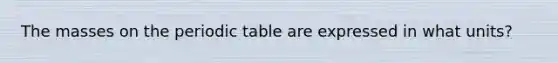 The masses on the periodic table are expressed in what units?