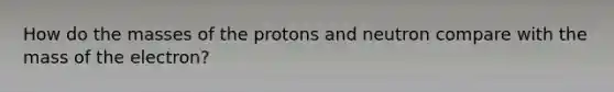 How do the masses of the protons and neutron compare with the mass of the electron?