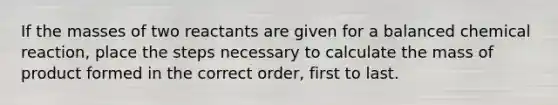 If the masses of two reactants are given for a balanced chemical reaction, place the steps necessary to calculate the mass of product formed in the correct order, first to last.