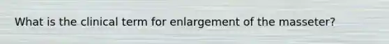 What is the clinical term for enlargement of the masseter?