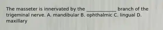 The masseter is innervated by the _____________ branch of the trigeminal nerve. A. mandibular B. ophthalmic C. lingual D. maxillary