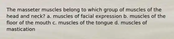 The masseter muscles belong to which group of muscles of the head and neck? a. muscles of facial expression b. muscles of the floor of the mouth c. muscles of the tongue d. muscles of mastication