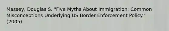 Massey, Douglas S. "Five Myths About Immigration: Common Misconceptions Underlying US Border-Enforcement Policy." (2005)