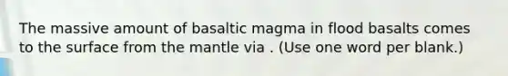 The massive amount of basaltic magma in flood basalts comes to the surface from the mantle via . (Use one word per blank.)