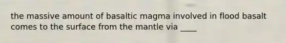 the massive amount of basaltic magma involved in flood basalt comes to the surface from <a href='https://www.questionai.com/knowledge/kHR4HOnNY8-the-mantle' class='anchor-knowledge'>the mantle</a> via ____