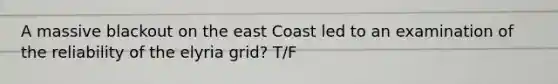 A massive blackout on the east Coast led to an examination of the reliability of the elyria grid? T/F