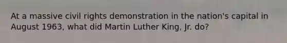 At a massive civil rights demonstration in the nation's capital in August 1963, what did Martin Luther King, Jr. do?