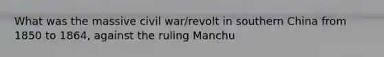 What was the massive civil war/revolt in southern China from 1850 to 1864, against the ruling Manchu