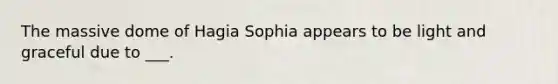 The massive dome of Hagia Sophia appears to be light and graceful due to ___.