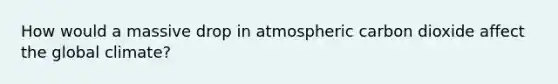 How would a massive drop in atmospheric carbon dioxide affect the global climate?