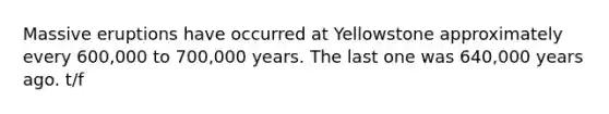 Massive eruptions have occurred at Yellowstone approximately every 600,000 to 700,000 years. The last one was 640,000 years ago. t/f