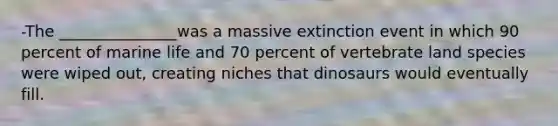 -The _______________was a massive extinction event in which 90 percent of marine life and 70 percent of vertebrate land species were wiped out, creating niches that dinosaurs would eventually fill.