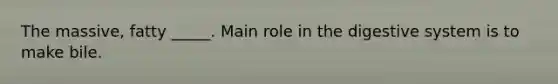 The massive, fatty _____. Main role in the digestive system is to make bile.