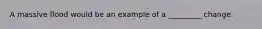 A massive flood would be an example of a _________ change.