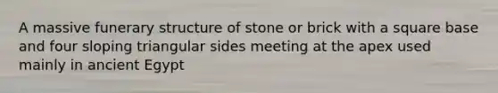 A massive funerary structure of stone or brick with a square base and four sloping triangular sides meeting at the apex used mainly in ancient Egypt