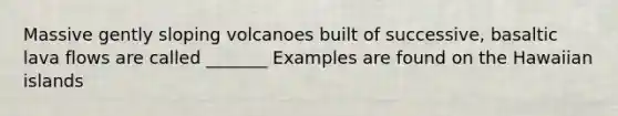 Massive gently sloping volcanoes built of successive, basaltic lava flows are called _______ Examples are found on the Hawaiian islands