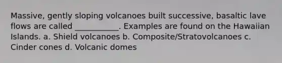 Massive, gently sloping volcanoes built successive, basaltic lave flows are called ___________. Examples are found on the Hawaiian Islands. a. Shield volcanoes b. Composite/Stratovolcanoes c. Cinder cones d. Volcanic domes