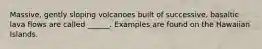 Massive, gently sloping volcanoes built of successive, basaltic lava flows are called ______. Examples are found on the Hawaiian Islands.