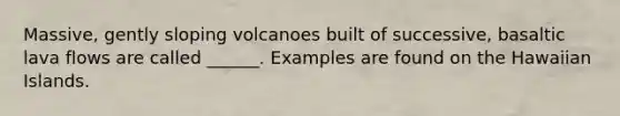 Massive, gently sloping volcanoes built of successive, basaltic lava flows are called ______. Examples are found on the Hawaiian Islands.