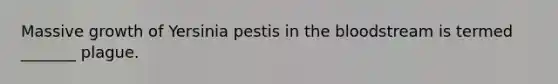 Massive growth of Yersinia pestis in <a href='https://www.questionai.com/knowledge/k7oXMfj7lk-the-blood' class='anchor-knowledge'>the blood</a>stream is termed _______ plague.