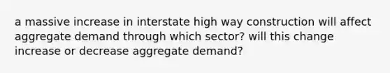 a massive increase in interstate high way construction will affect aggregate demand through which sector? will this change increase or decrease aggregate demand?