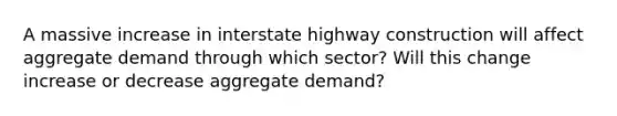 A massive increase in interstate highway construction will affect aggregate demand through which sector? Will this change increase or decrease aggregate demand?