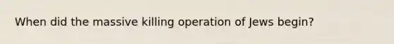 When did the massive killing operation of Jews begin?