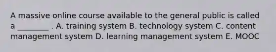 A massive online course available to the general public is called a​ ________ . A. training system B. technology system C. content management system D. learning management system E. MOOC