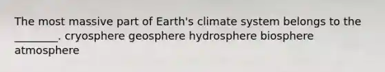 The most massive part of Earth's climate system belongs to the ________. cryosphere geosphere hydrosphere biosphere atmosphere