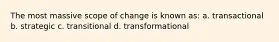 The most massive scope of change is known as: a. transactional b. strategic c. transitional d. transformational